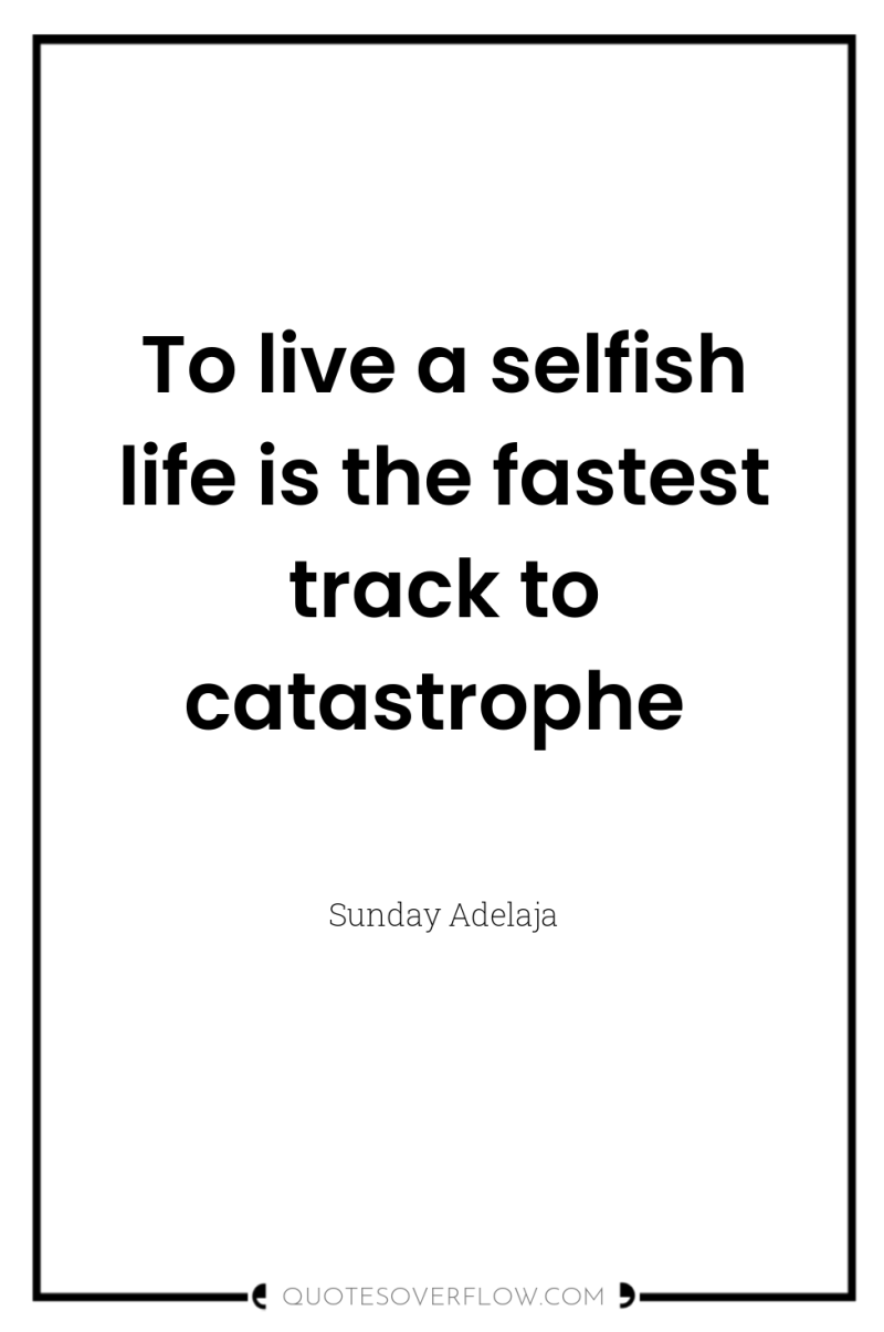 To live a selfish life is the fastest track to...