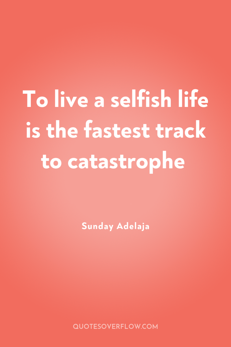 To live a selfish life is the fastest track to...