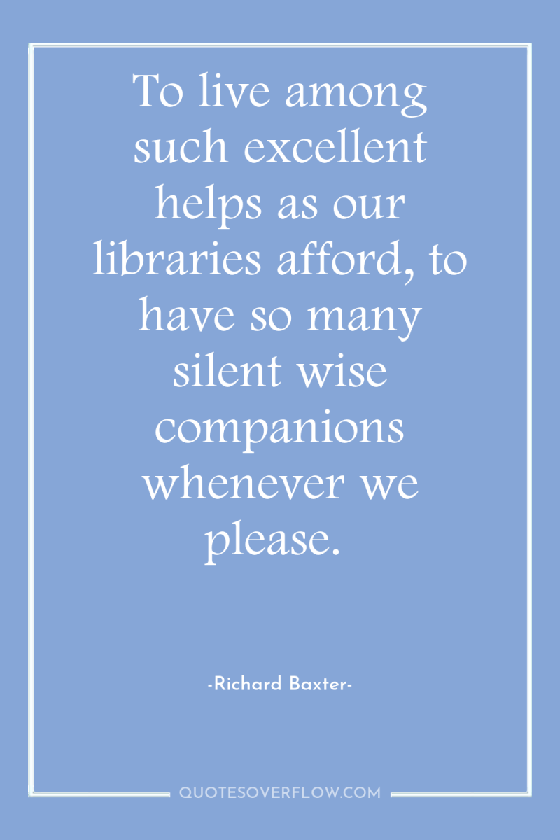 To live among such excellent helps as our libraries afford,...