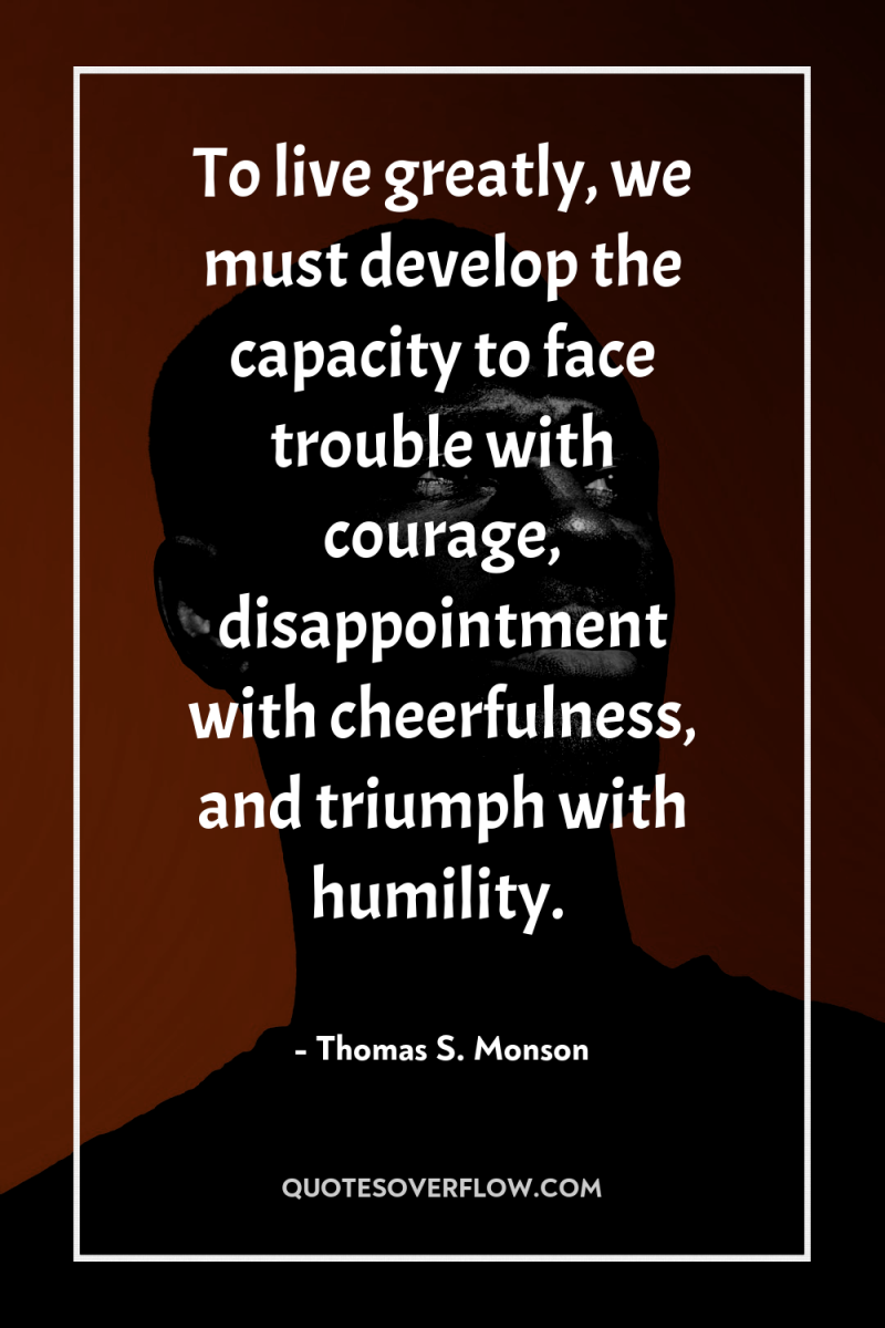 To live greatly, we must develop the capacity to face...
