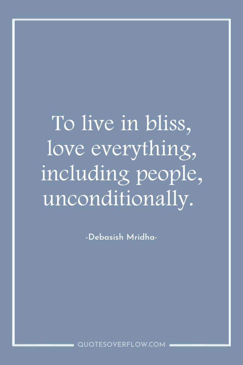 To live in bliss, love everything, including people, unconditionally. 