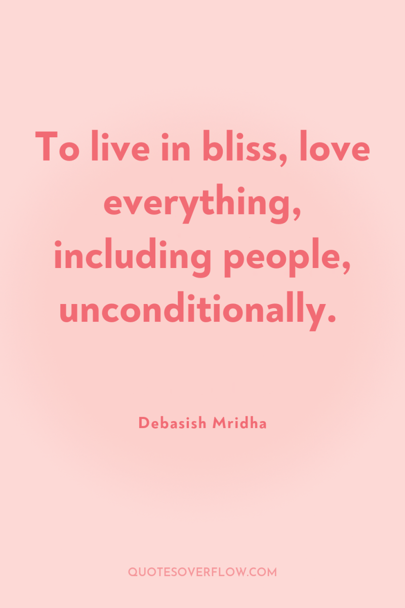 To live in bliss, love everything, including people, unconditionally. 