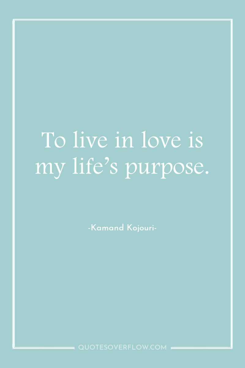 To live in love is my life’s purpose. 