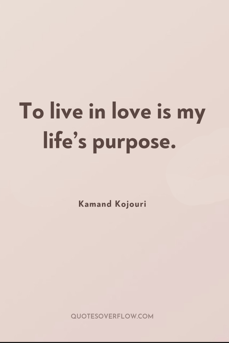 To live in love is my life’s purpose. 