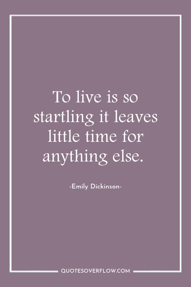 To live is so startling it leaves little time for...