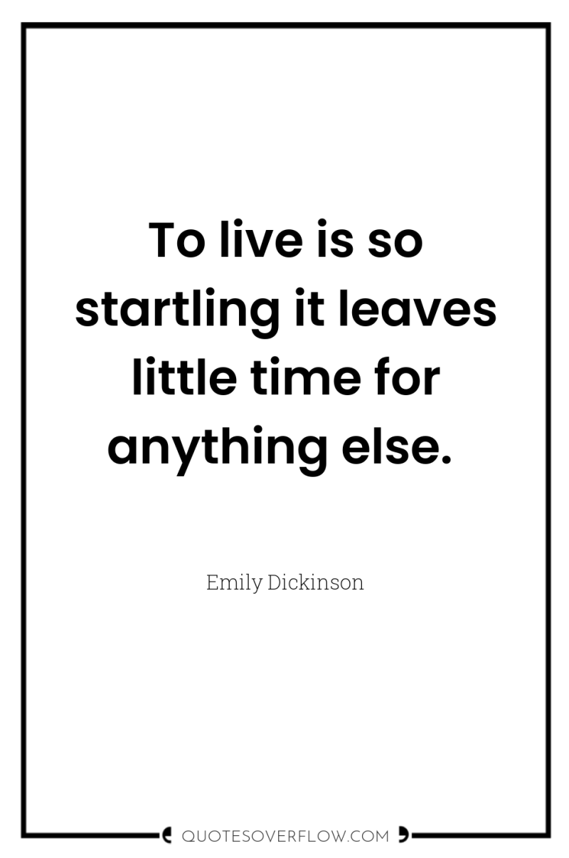 To live is so startling it leaves little time for...