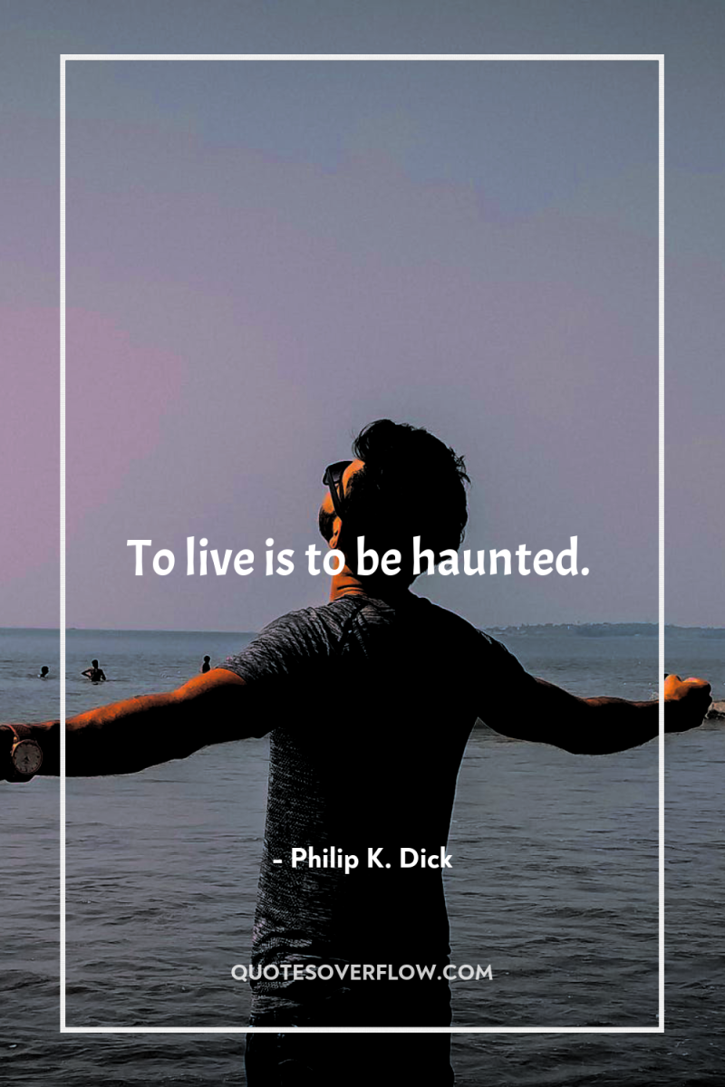 To live is to be haunted. 