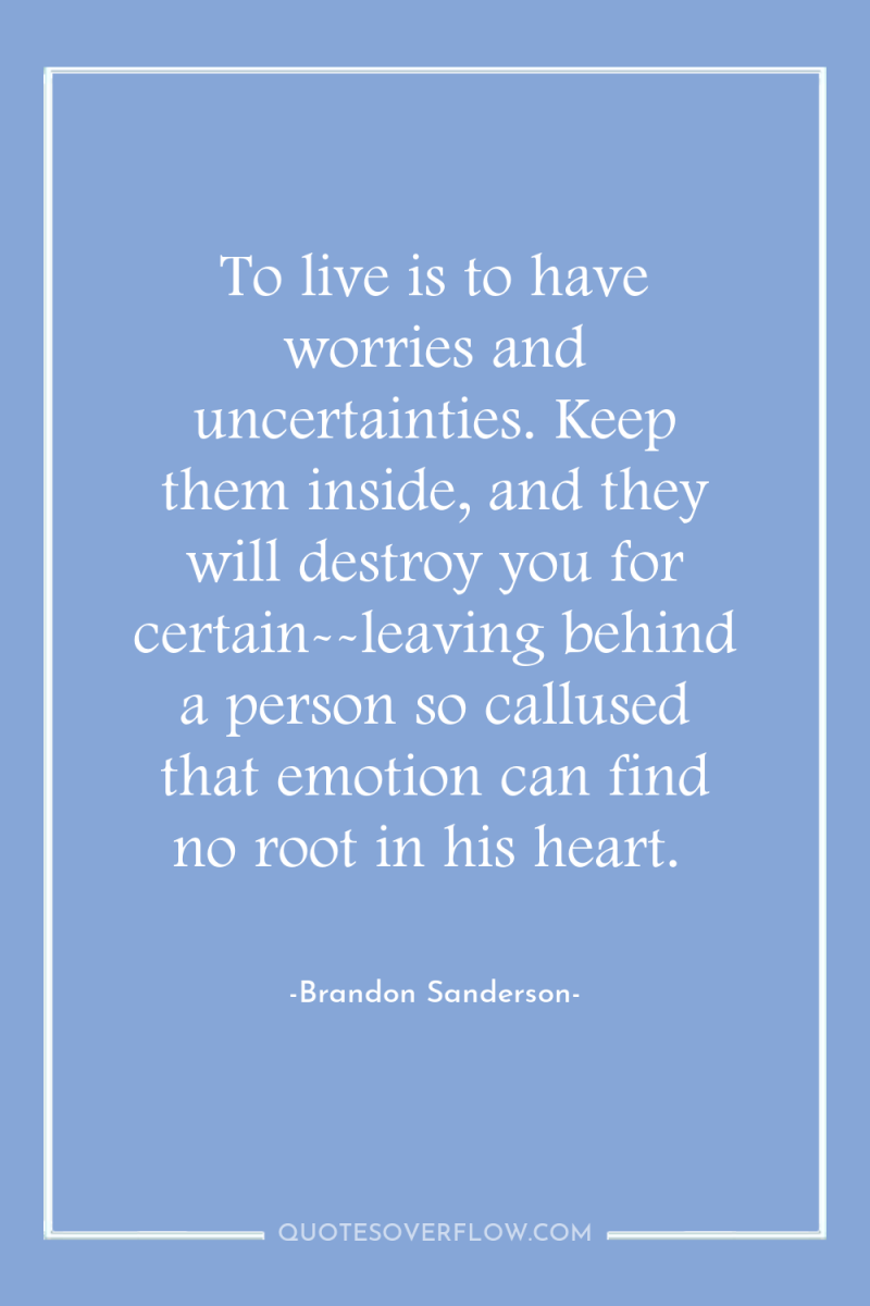 To live is to have worries and uncertainties. Keep them...