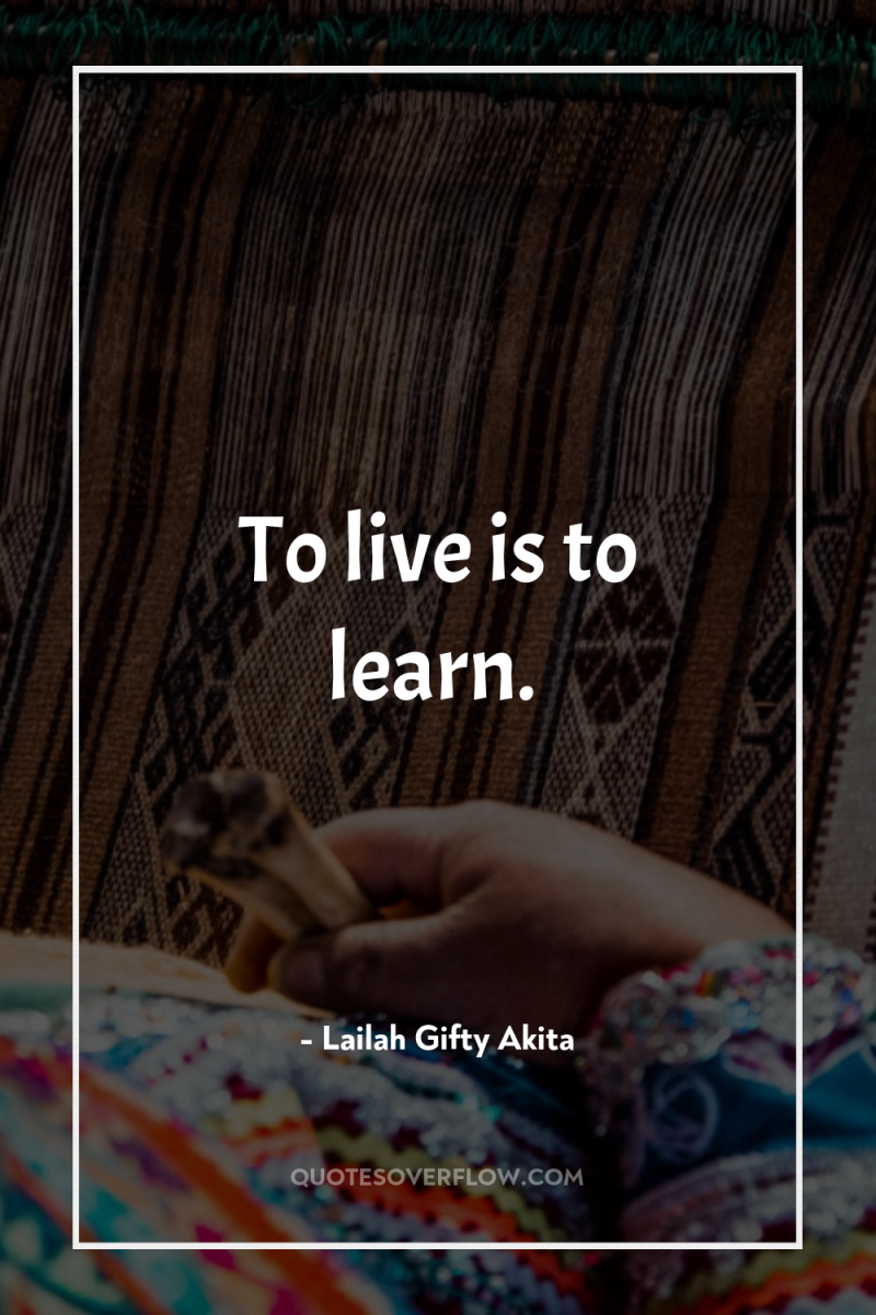 To live is to learn. 