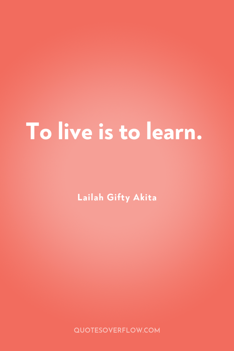 To live is to learn. 