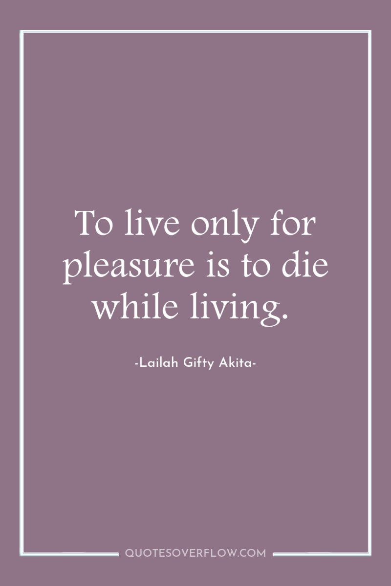 To live only for pleasure is to die while living. 