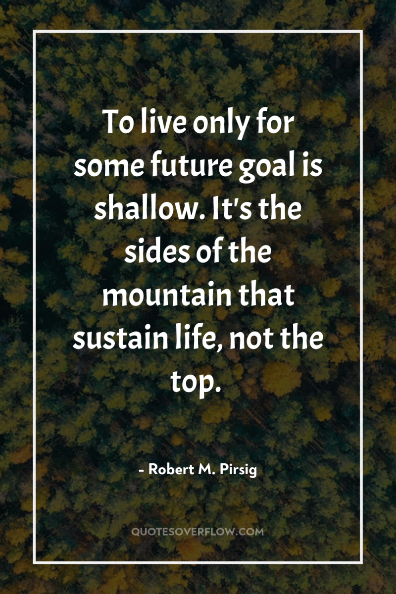 To live only for some future goal is shallow. It's...