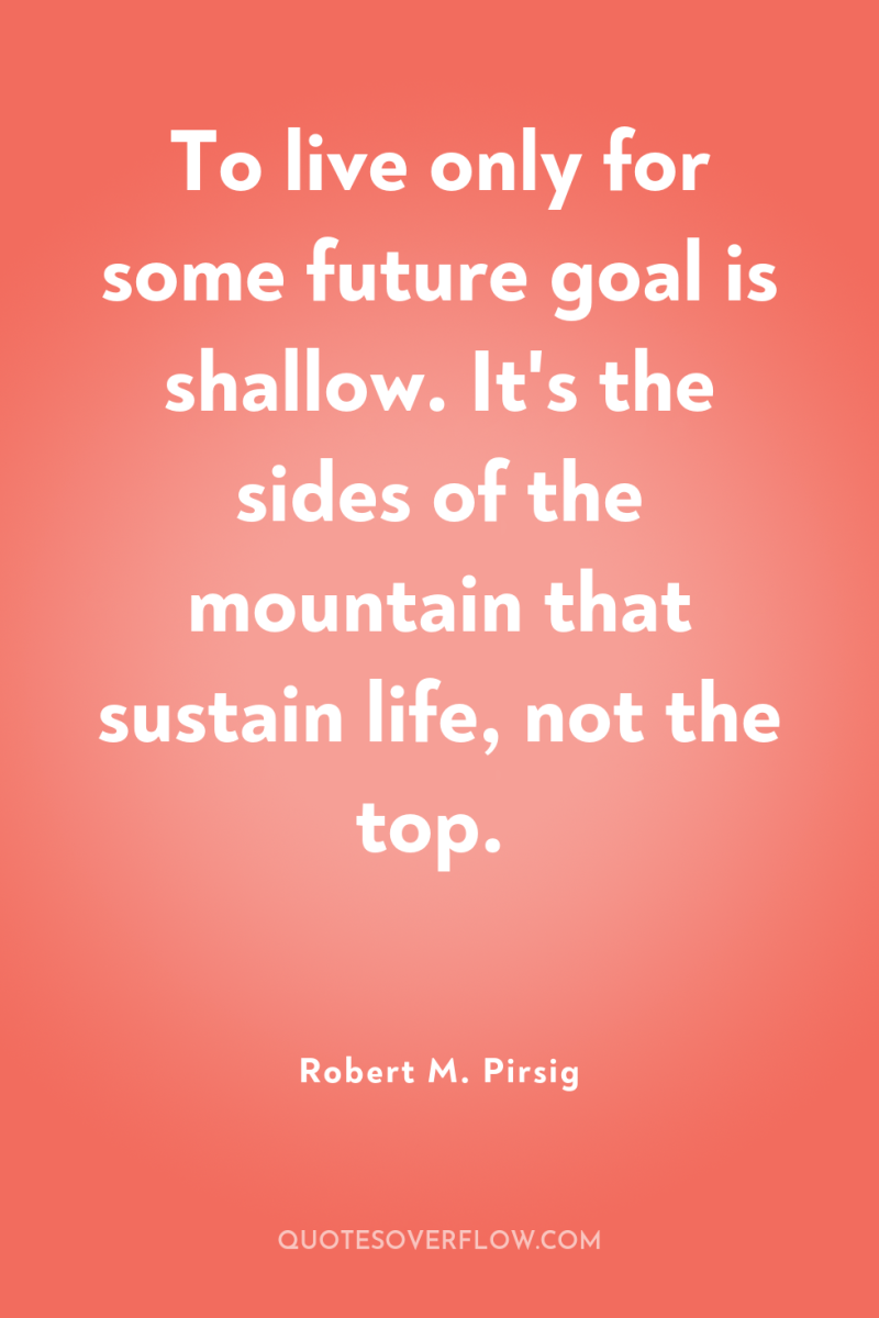 To live only for some future goal is shallow. It's...