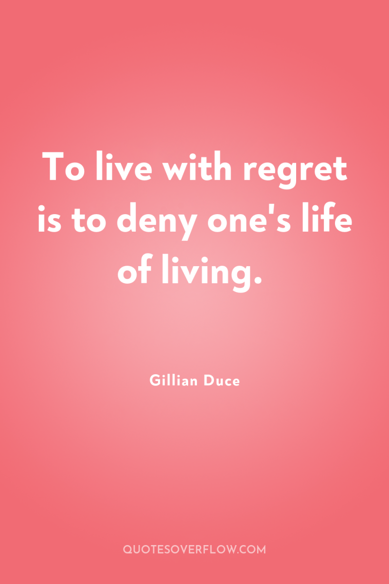 To live with regret is to deny one's life of...