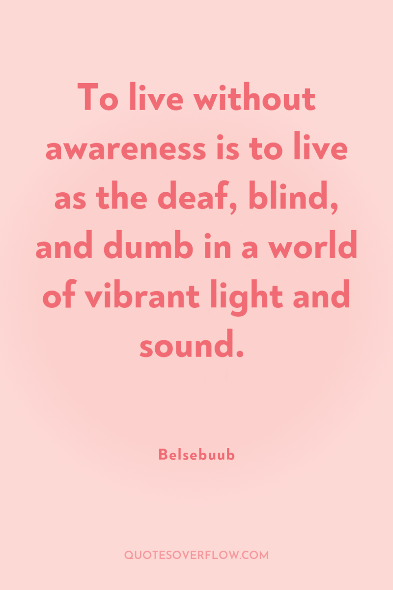 To live without awareness is to live as the deaf,...