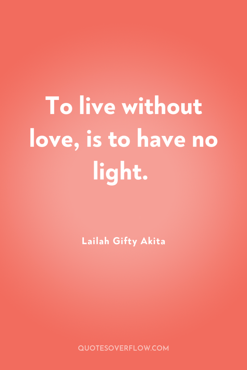 To live without love, is to have no light. 