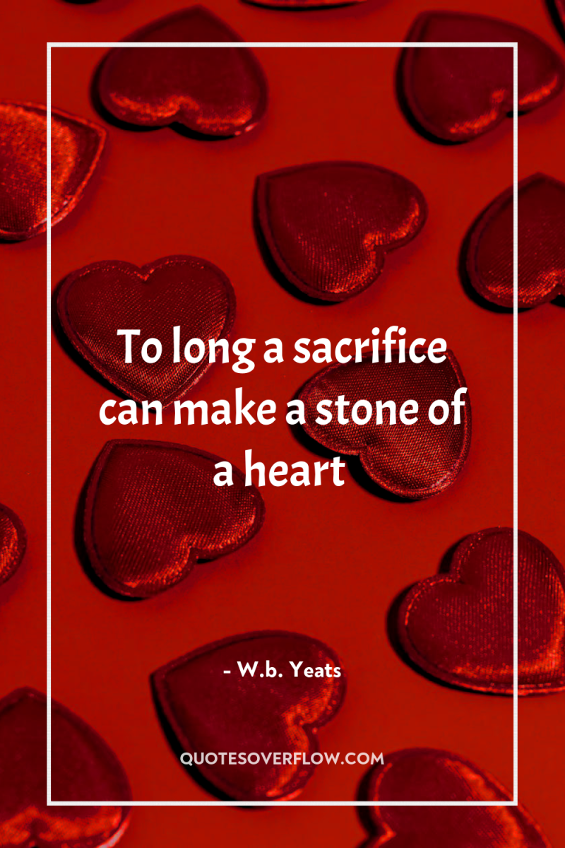 To long a sacrifice can make a stone of a...