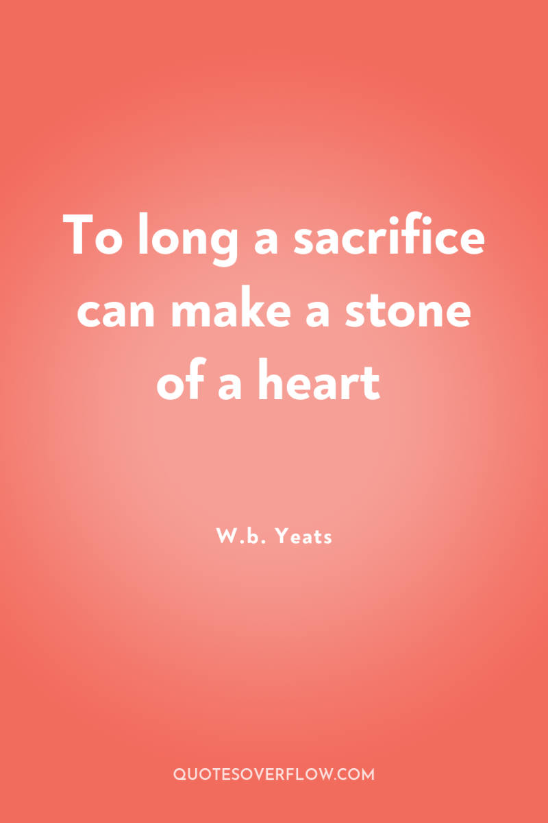 To long a sacrifice can make a stone of a...