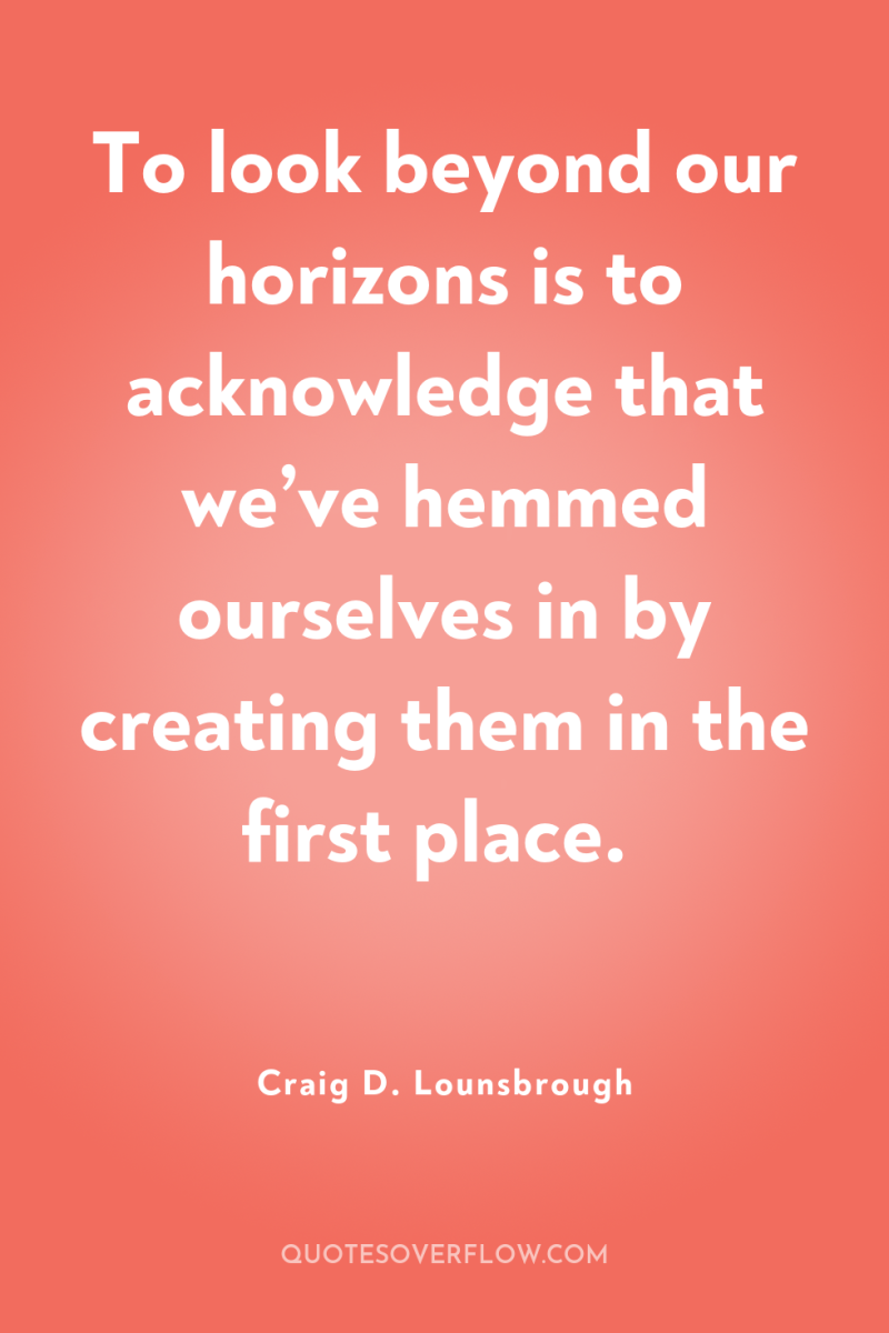 To look beyond our horizons is to acknowledge that we’ve...