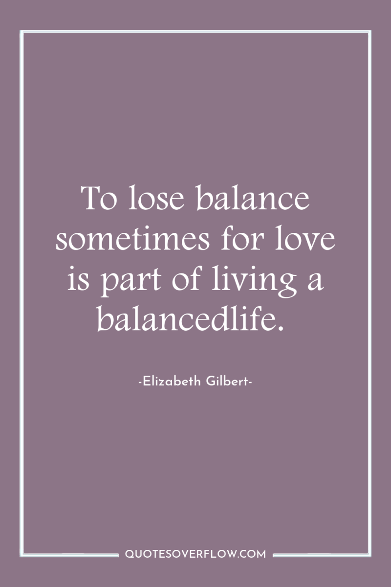 To lose balance sometimes for love is part of living...