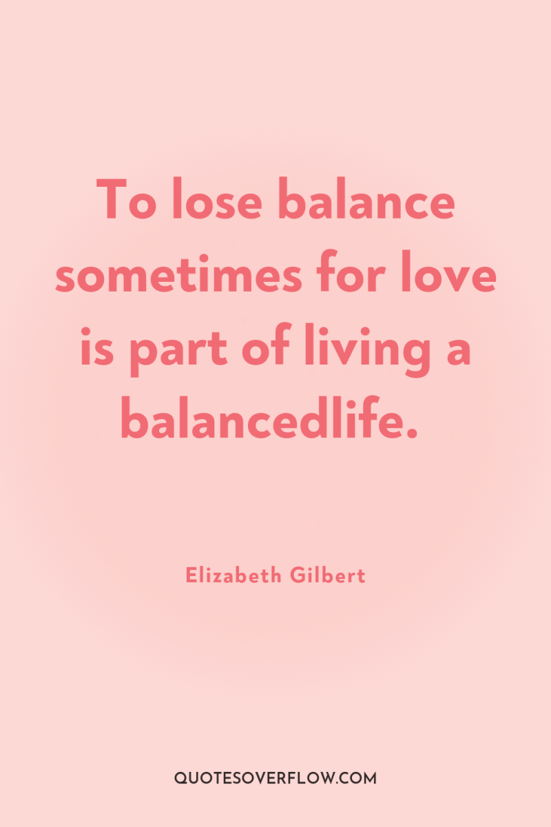 To lose balance sometimes for love is part of living...