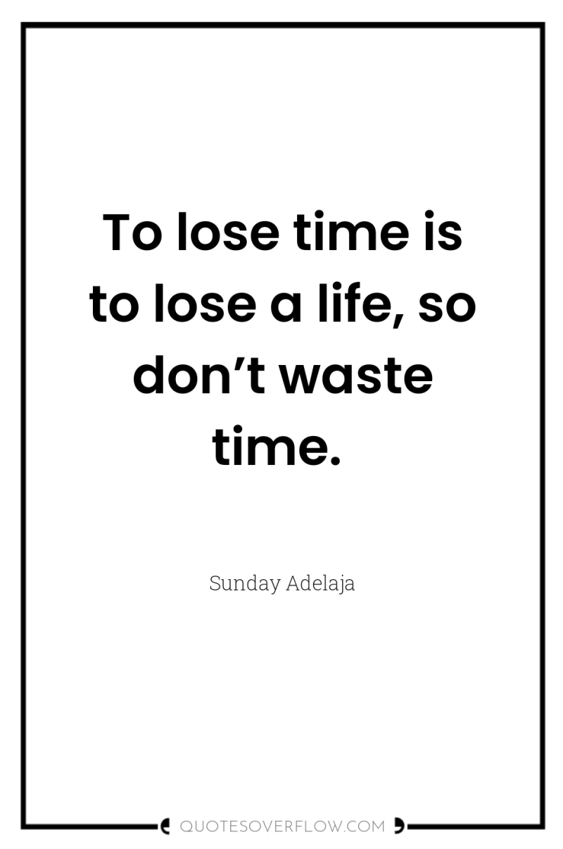 To lose time is to lose a life, so don’t...