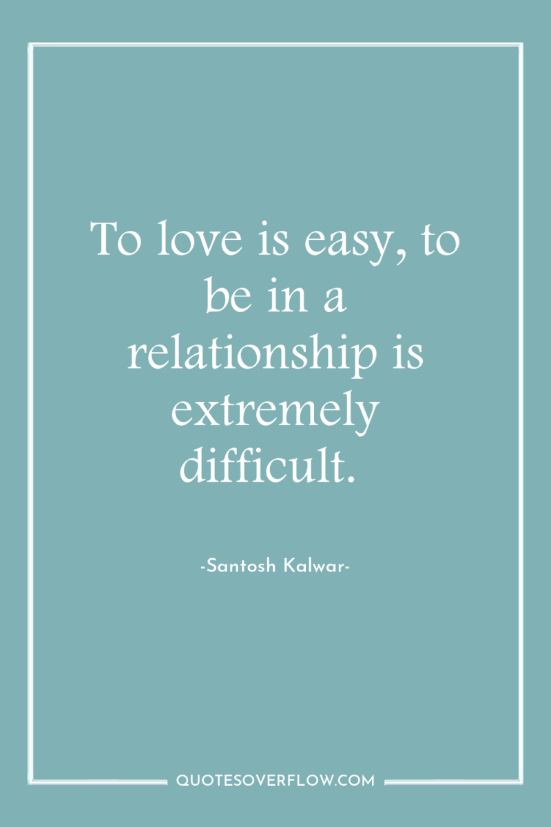 To love is easy, to be in a relationship is...