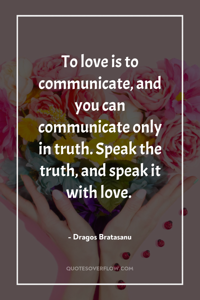 To love is to communicate, and you can communicate only...