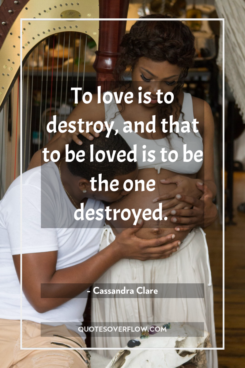 To love is to destroy, and that to be loved...