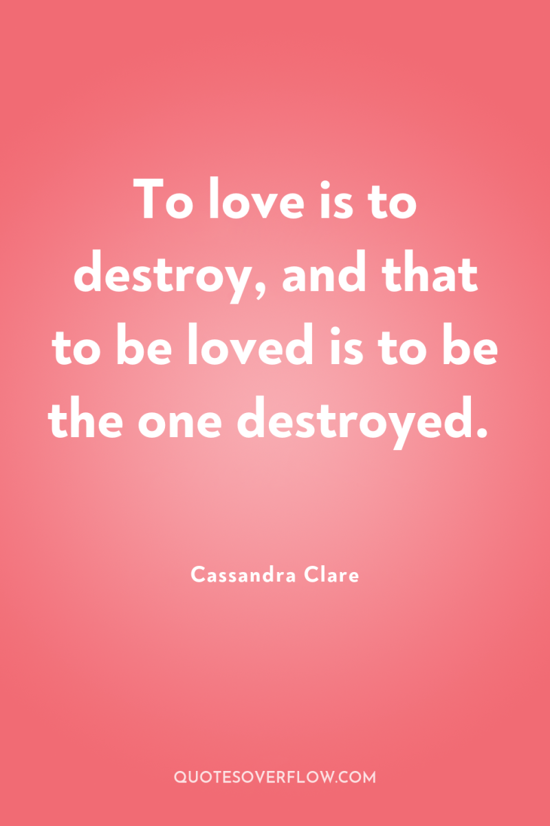 To love is to destroy, and that to be loved...