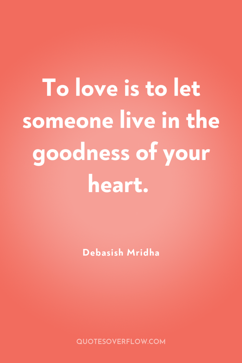 To love is to let someone live in the goodness...
