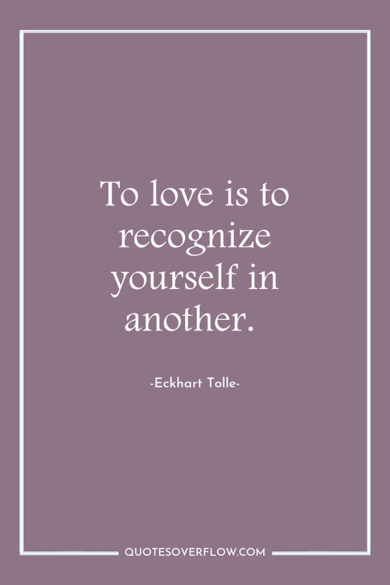 To love is to recognize yourself in another. 