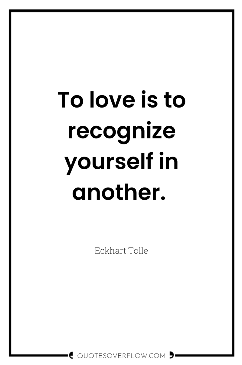 To love is to recognize yourself in another. 