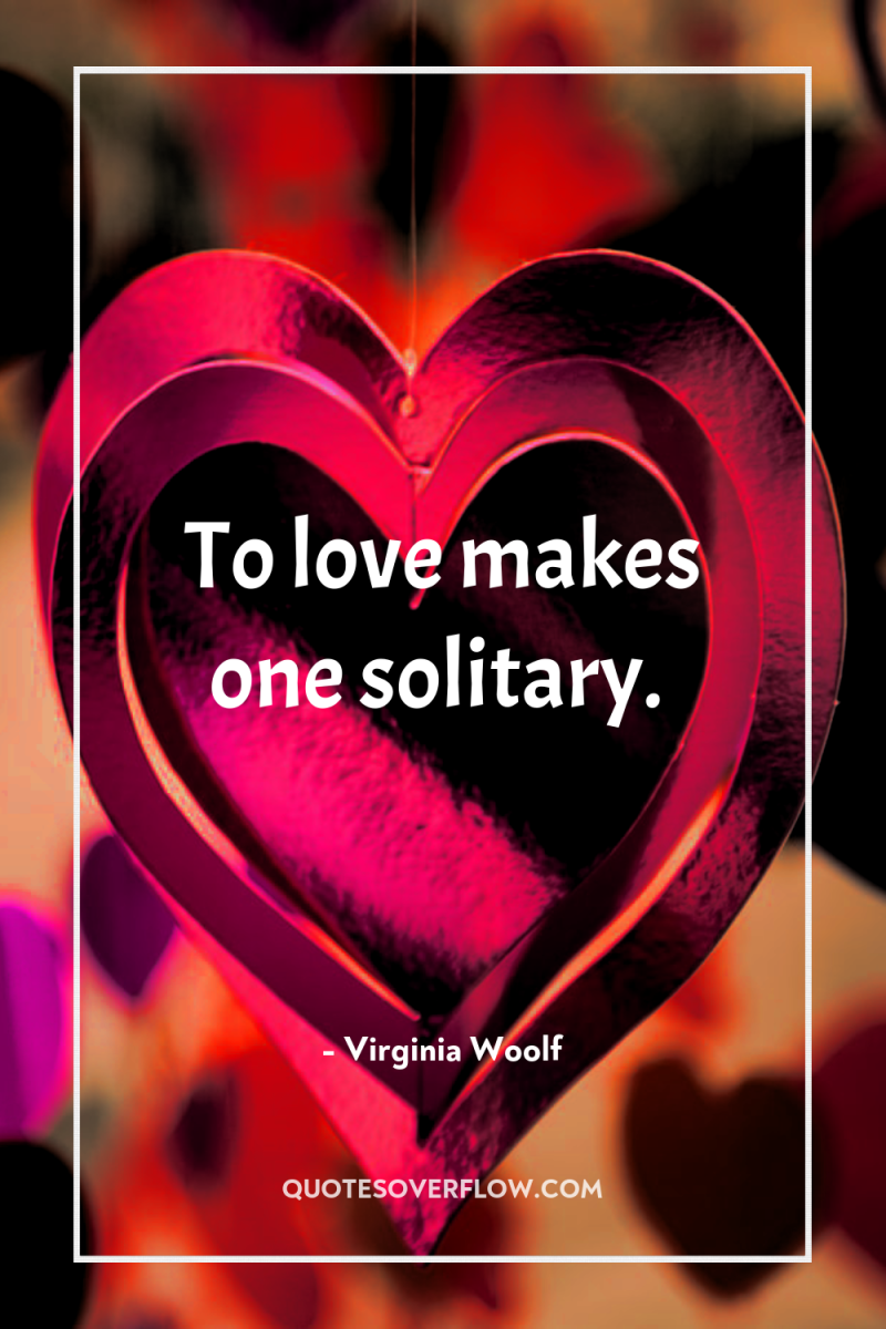 To love makes one solitary. 