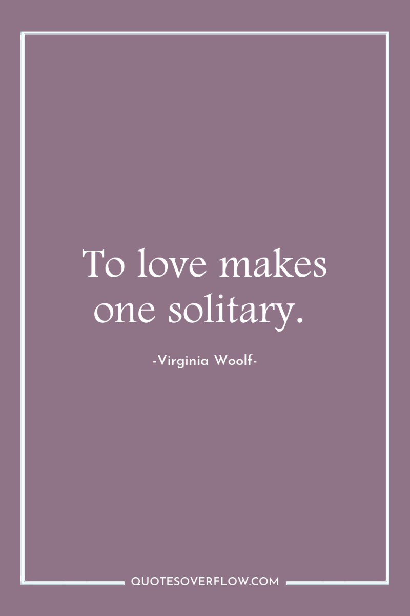 To love makes one solitary. 