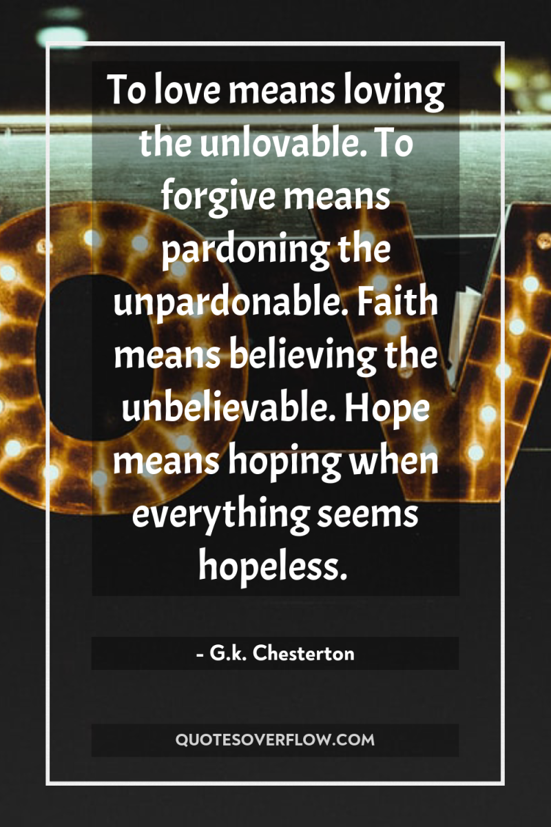 To love means loving the unlovable. To forgive means pardoning...
