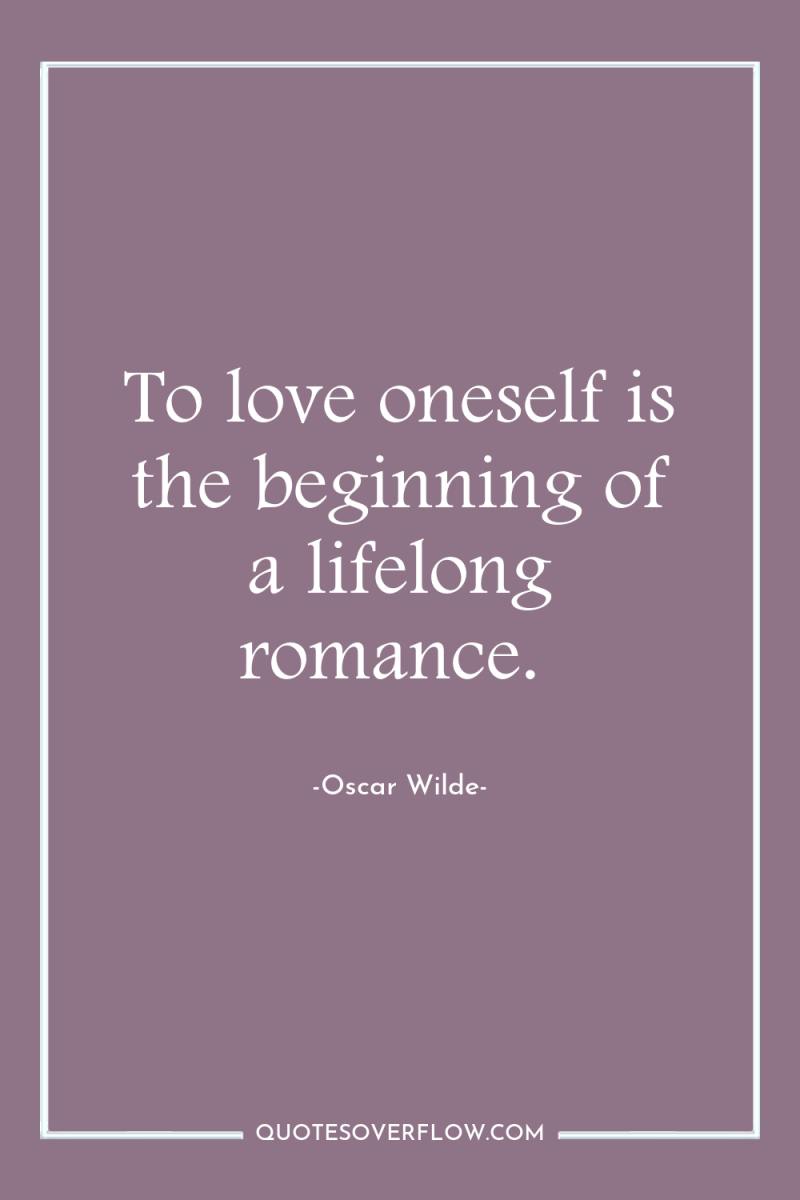 To love oneself is the beginning of a lifelong romance. 