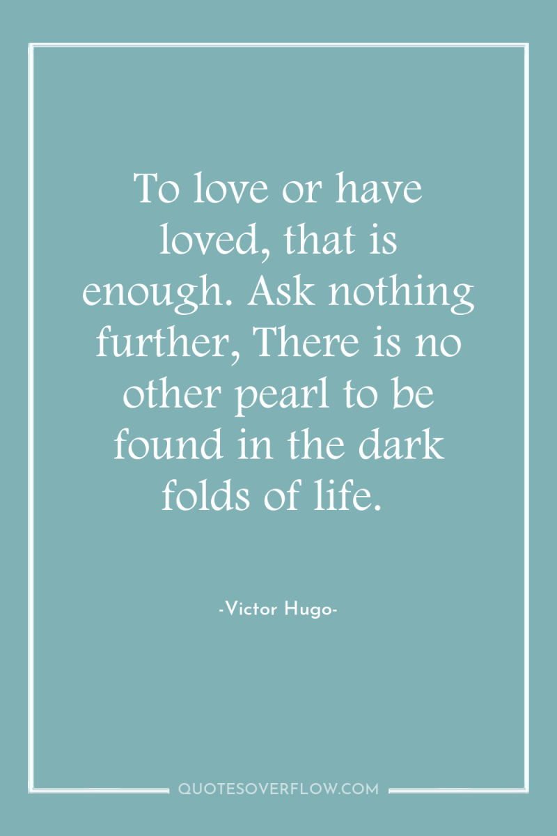 To love or have loved, that is enough. Ask nothing...