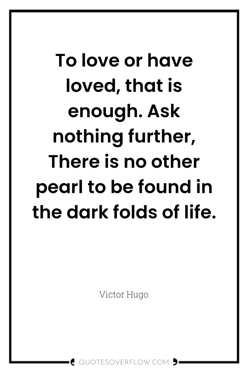 To love or have loved, that is enough. Ask nothing...