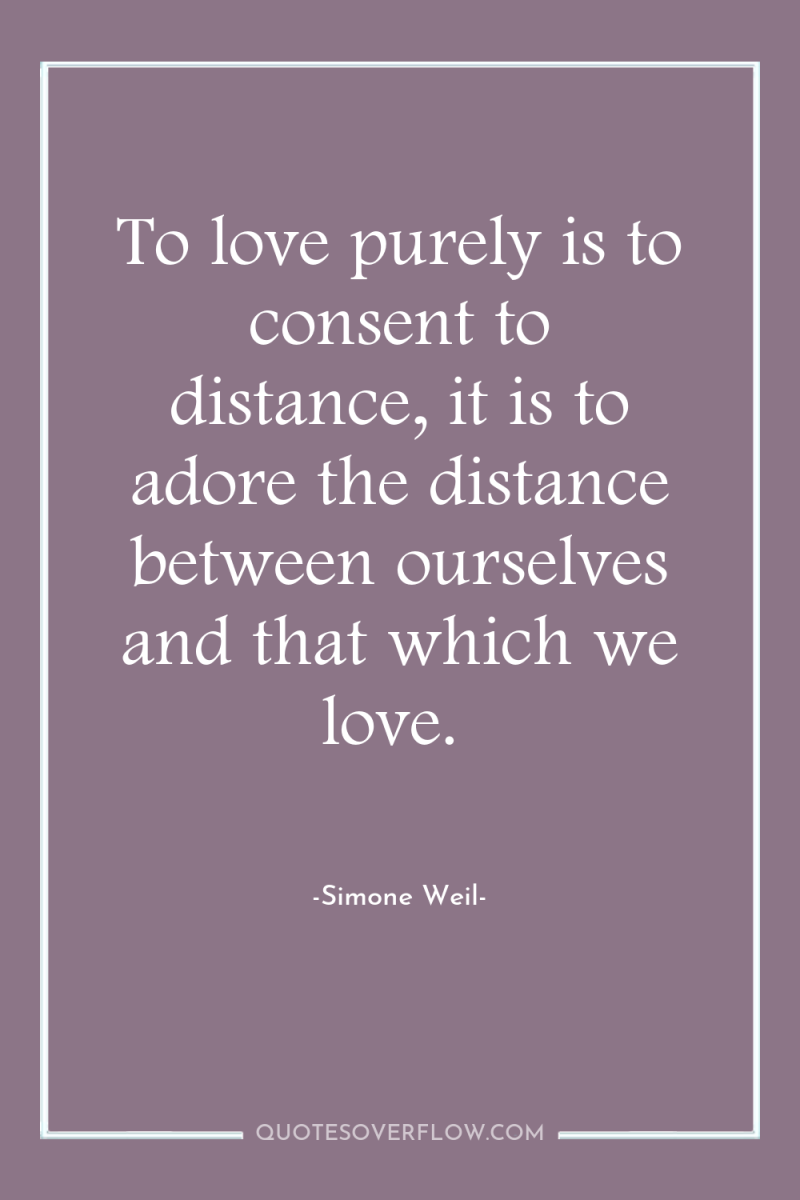 To love purely is to consent to distance, it is...