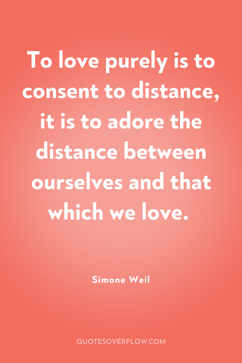 To love purely is to consent to distance, it is...