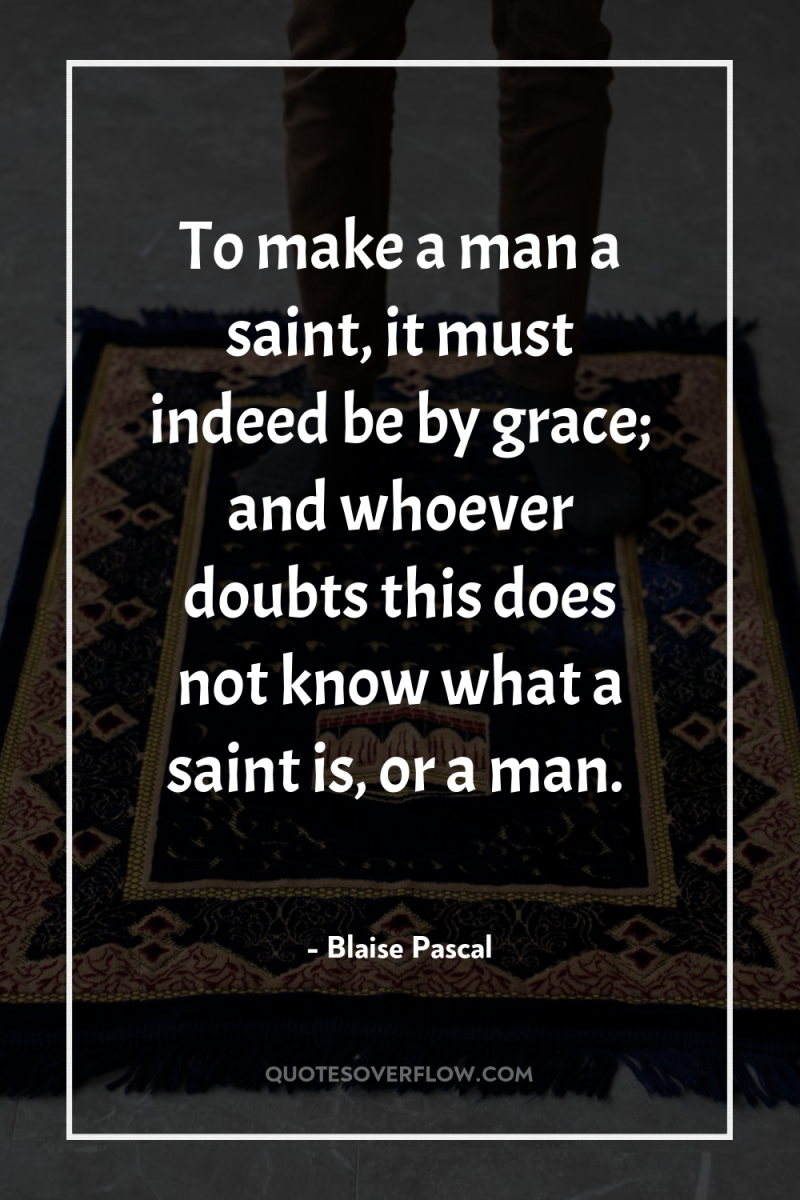 To make a man a saint, it must indeed be...