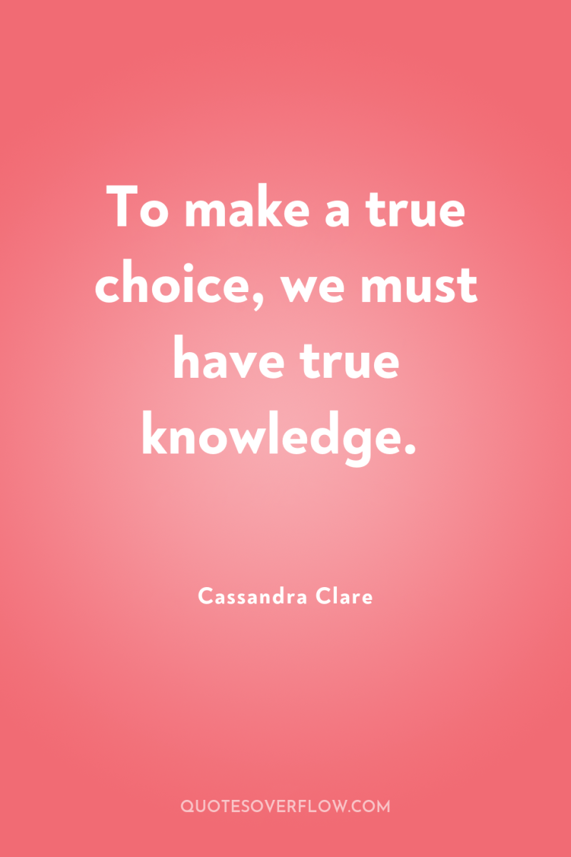 To make a true choice, we must have true knowledge. 