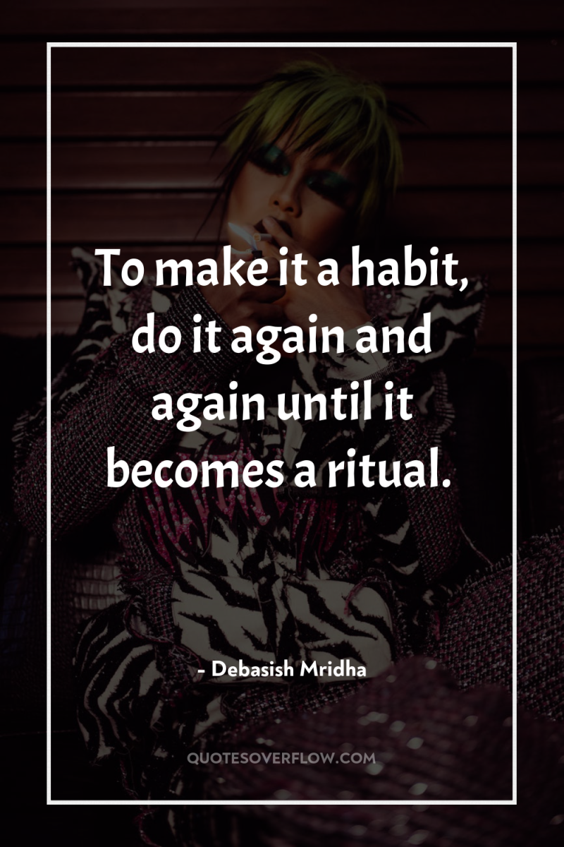 To make it a habit, do it again and again...