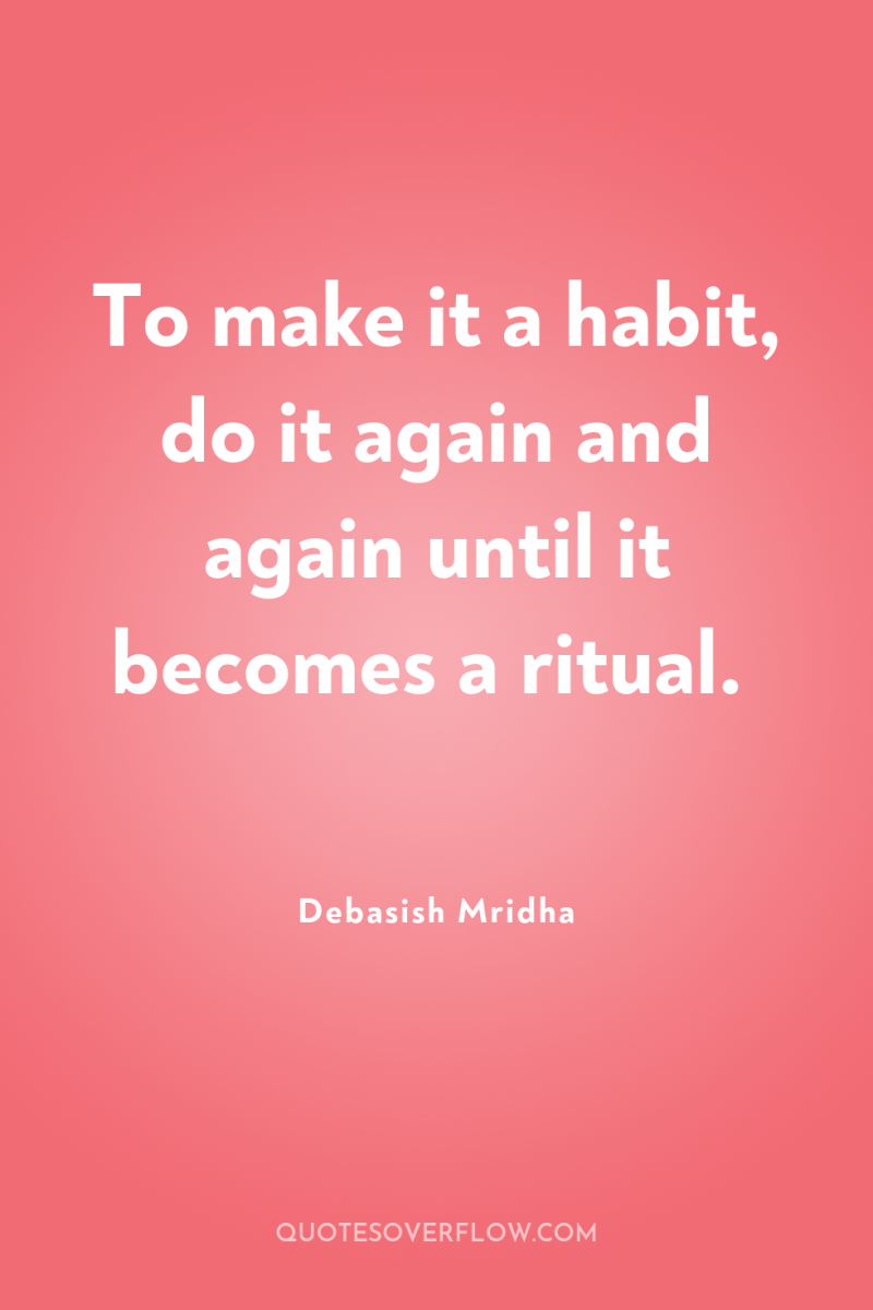 To make it a habit, do it again and again...