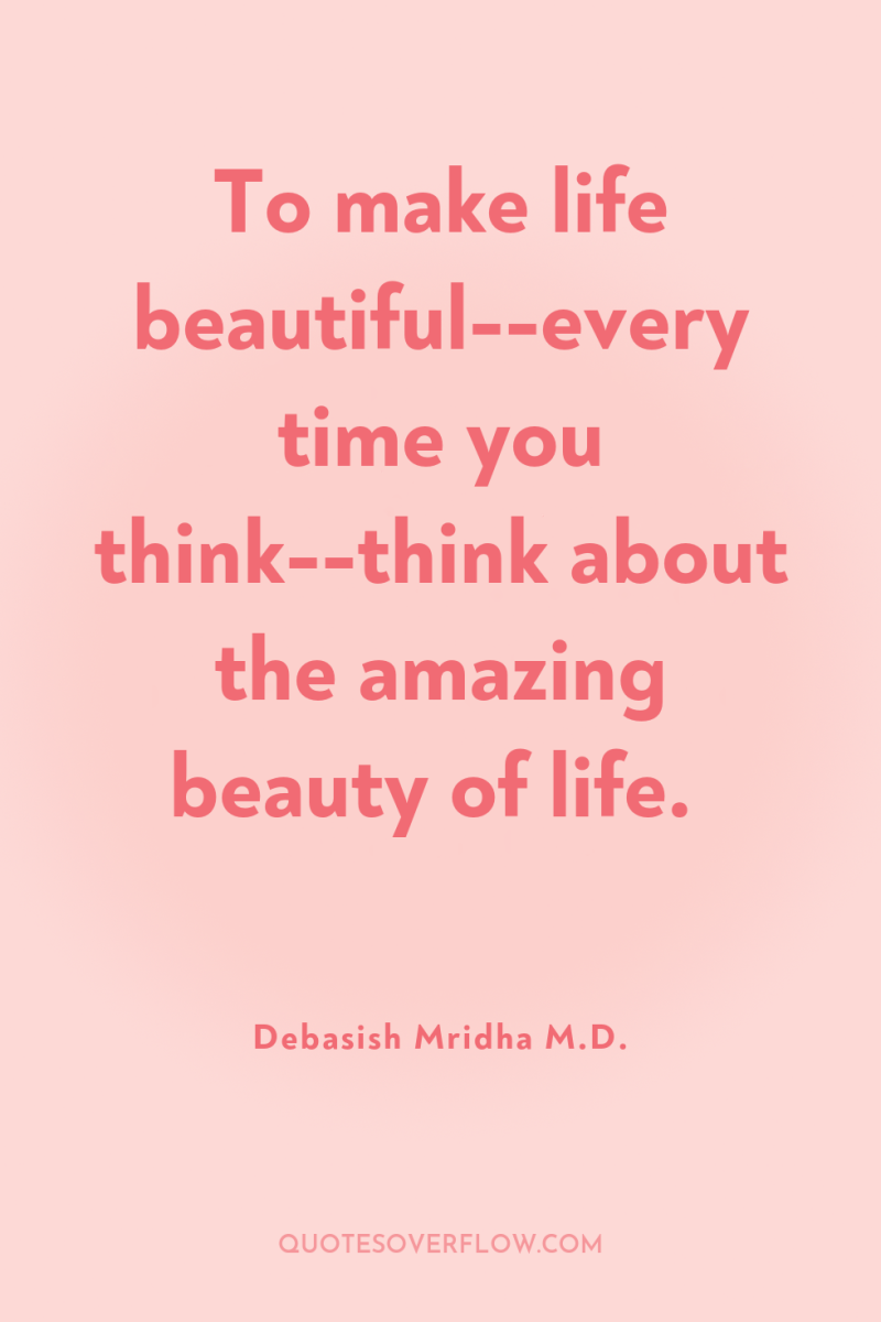 To make life beautiful--every time you think--think about the amazing...