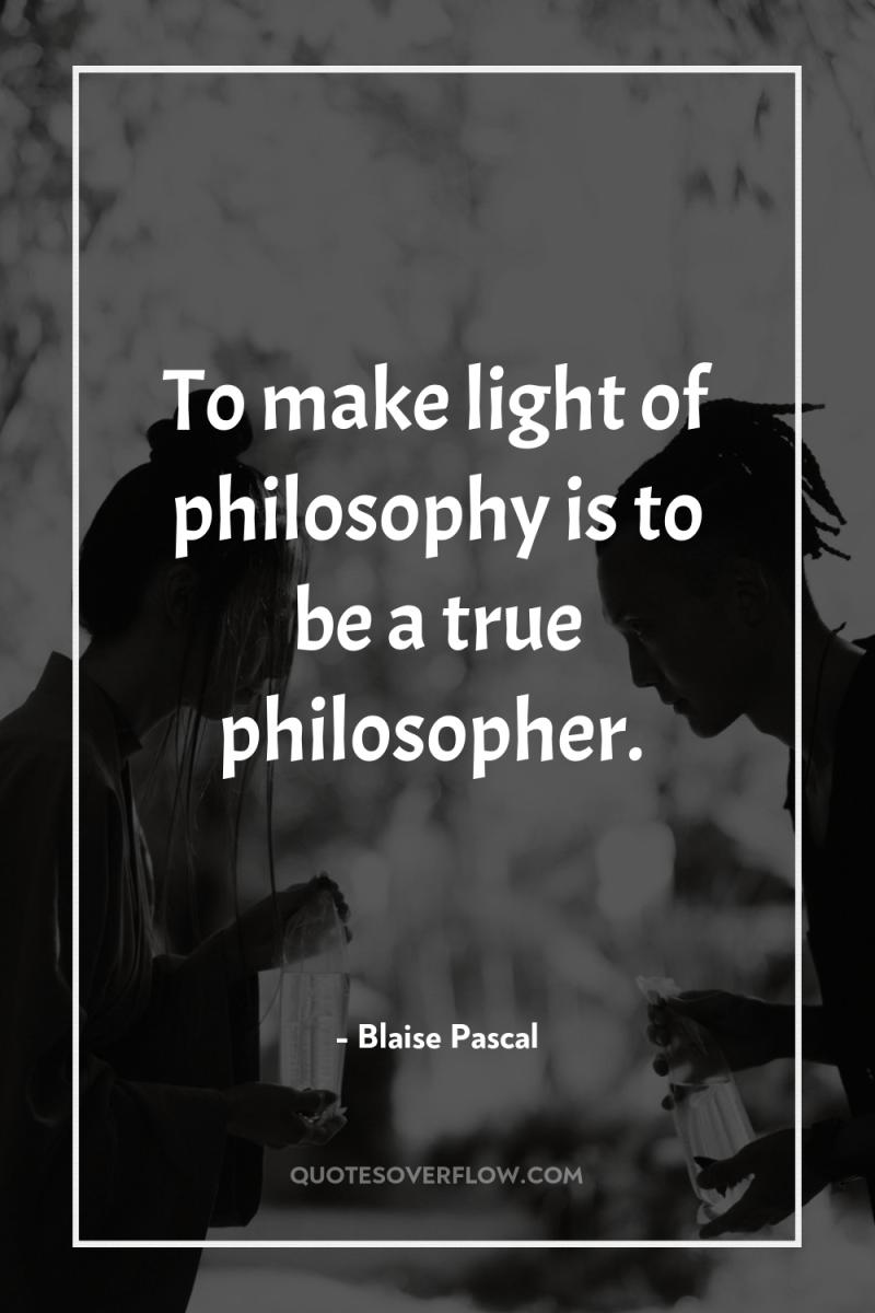 To make light of philosophy is to be a true...