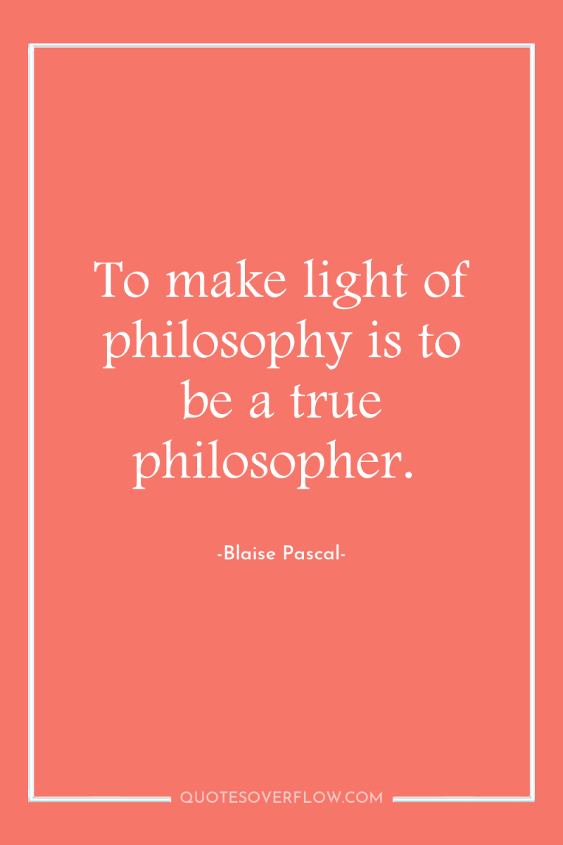 To make light of philosophy is to be a true...