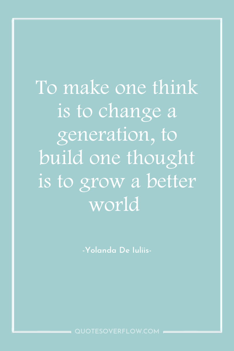 To make one think is to change a generation, to...