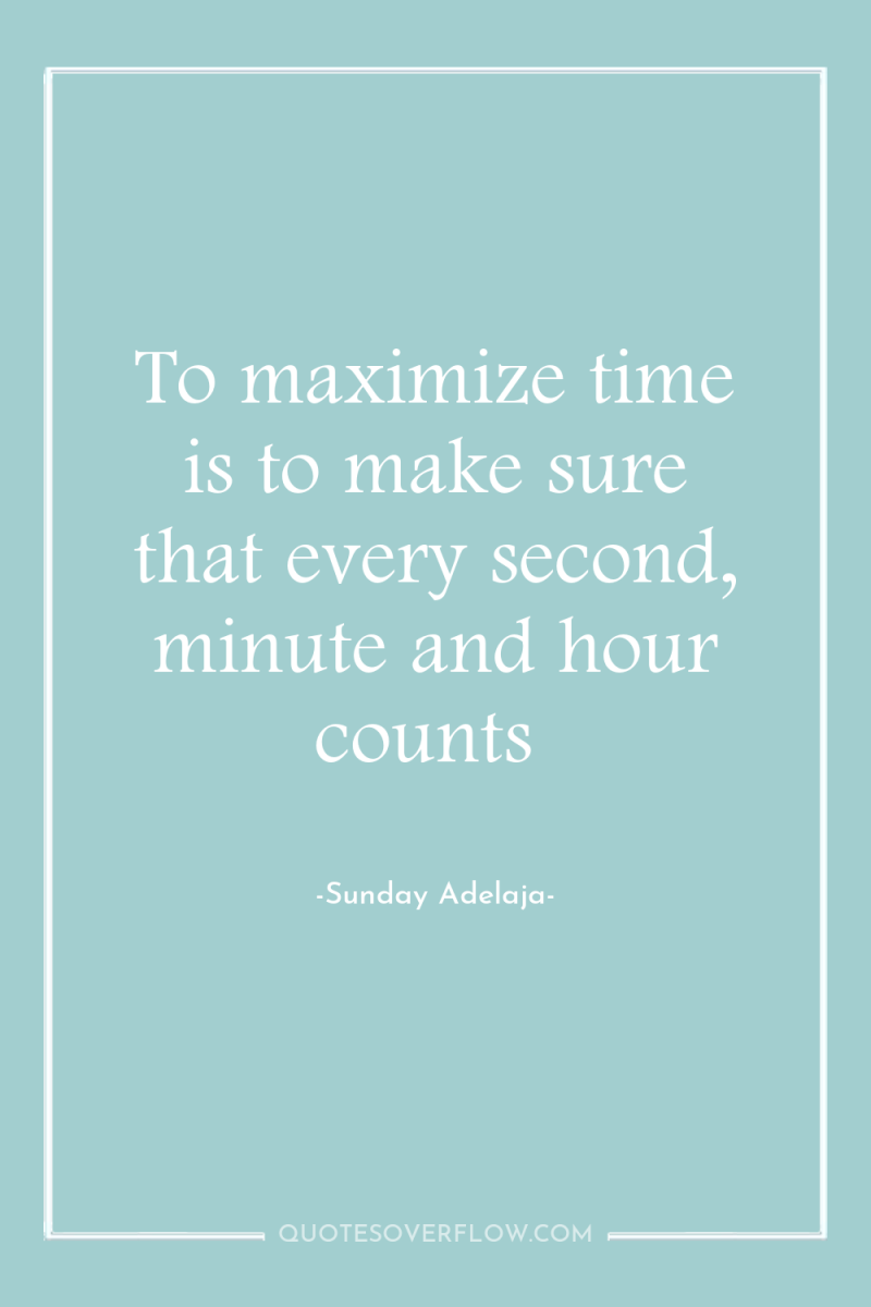 To maximize time is to make sure that every second,...